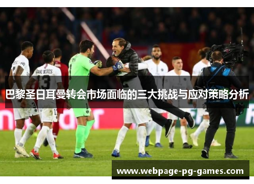 巴黎圣日耳曼转会市场面临的三大挑战与应对策略分析