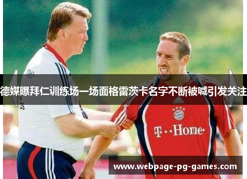 德媒曝拜仁训练场一场面格雷茨卡名字不断被喊引发关注