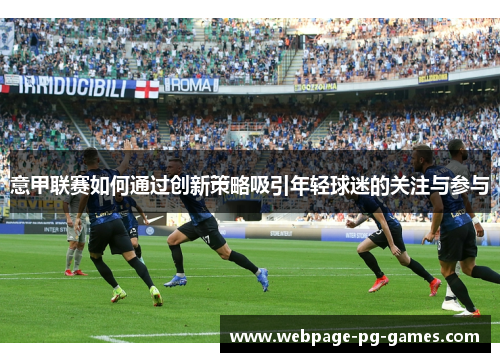 意甲联赛如何通过创新策略吸引年轻球迷的关注与参与 意甲联赛如何通过创新策略吸引年轻球迷的关注与参与