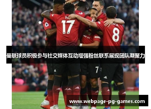 曼联球员积极参与社交媒体互动增强粉丝联系展现团队凝聚力 曼联球员积极参与社交媒体互动增强粉丝联系展现团队凝聚力
