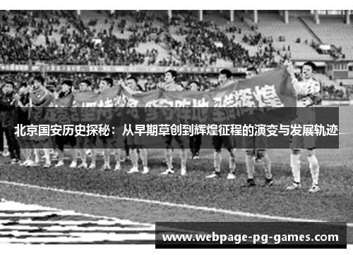北京国安历史探秘:从早期草创到辉煌征程的演变与发展轨迹 北京国安历史探秘:从早期草创到辉煌征程的演变与发展轨迹