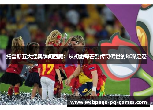 托雷斯五大经典瞬间回顾:从初露锋芒到传奇传世的璀璨足迹 托雷斯五大经典瞬间回顾:从初露锋芒到传奇传世的璀璨足迹