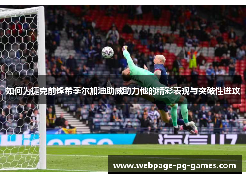 如何为捷克前锋希季尔加油助威助力他的精彩表现与突破性进攻