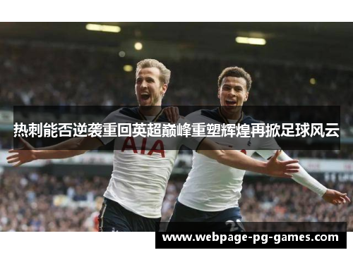 热刺能否逆袭重回英超巅峰重塑辉煌再掀足球风云 热刺能否逆袭重回英超巅峰重塑辉煌再掀足球风云