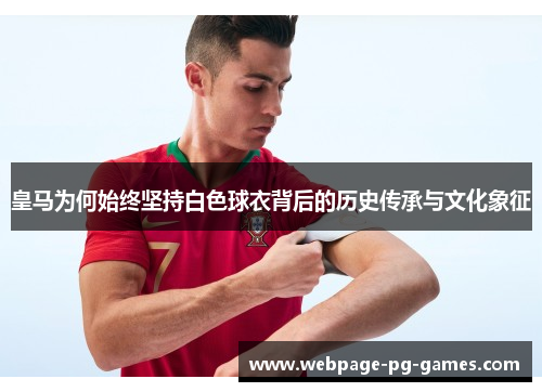 皇马为何始终坚持白色球衣背后的历史传承与文化象征 皇马为何始终坚持白色球衣背后的历史传承与文化象征