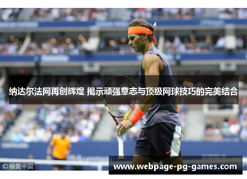 纳达尔法网再创辉煌 揭示顽强意志与顶级网球技巧的完美结合 纳达尔法网再创辉煌 揭示顽强意志与顶级网球技巧的完美结合