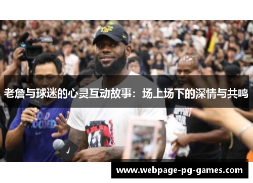老詹与球迷的心灵互动故事:场上场下的深情与共鸣 老詹与球迷的心灵互动故事:场上场下的深情与共鸣