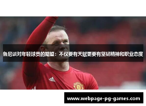 鲁尼谈对年轻球员的期望：不仅要有天赋更要有坚韧精神和职业态度