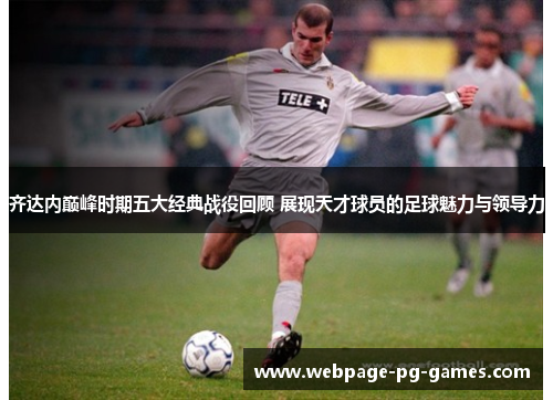 齐达内巅峰时期五大经典战役回顾 展现天才球员的足球魅力与领导力