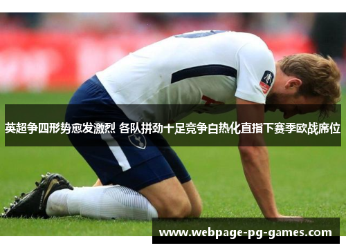 英超争四形势愈发激烈 各队拼劲十足竞争白热化直指下赛季欧战席位 英超争四形势愈发激烈 各队拼劲十足竞争白热化直指下赛季欧战席位