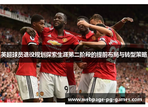 英超球员退役规划探索生涯第二阶段的提前布局与转型策略 英超球员退役规划探索生涯第二阶段的提前布局与转型策略