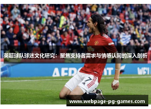英超球队球迷文化研究:聚焦支持者需求与情感认同的深入剖析 英超球队球迷文化研究:聚焦支持者需求与情感认同的深入剖析