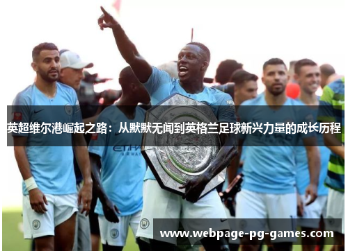 英超维尔港崛起之路：从默默无闻到英格兰足球新兴力量的成长历程