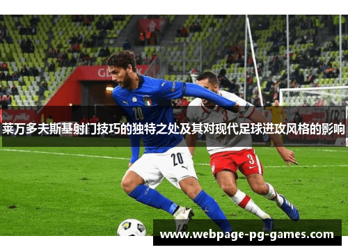 莱万多夫斯基射门技巧的独特之处及其对现代足球进攻风格的影响 莱万多夫斯基射门技巧的独特之处及其对现代足球进攻风格的影响