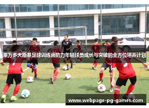 莱万多夫斯基足球训练营助力年轻球员成长与突破的全方位培养计划 莱万多夫斯基足球训练营助力年轻球员成长与突破的全方位培养计划