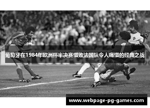 葡萄牙在1984年欧洲杯半决赛惜败法国队令人痛惜的经典之战 葡萄牙在1984年欧洲杯半决赛惜败法国队令人痛惜的经典之战