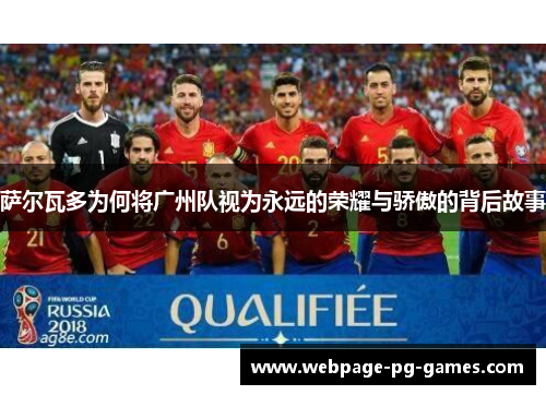 萨尔瓦多为何将广州队视为永远的荣耀与骄傲的背后故事 萨尔瓦多为何将广州队视为永远的荣耀与骄傲的背后故事