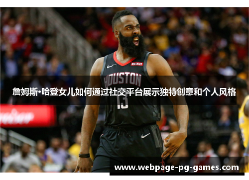 詹姆斯·哈登女儿如何通过社交平台展示独特创意和个人风格 詹姆斯·哈登女儿如何通过社交平台展示独特创意和个人风格