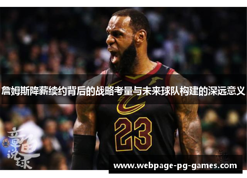 詹姆斯降薪续约背后的战略考量与未来球队构建的深远意义 詹姆斯降薪续约背后的战略考量与未来球队构建的深远意义