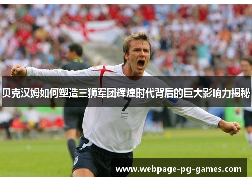 贝克汉姆如何塑造三狮军团辉煌时代背后的巨大影响力揭秘